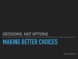 MAKING BETTER CHOICES
DECISIONS, NOT OPTIONS
@cdils | #WCSATX
 