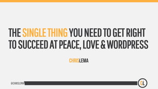 @CHRISLEMA
THESINGLETHINGYOUNEEDTOGETRIGHT
TOSUCCEEDATPEACE,LOVE&WORDPRESS
 