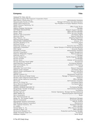 Appendix


Company	                                                                                                                              Title

MARQUETTE TOOL DIE CO. ................................................................................................................
                                  .
Maryland & Virginia Milk Producers Cooperative Assoc............................................................................
Mass Electric Construction Co............................................................................Administrative Assistant
Massachusetts Society of CPA’s.................................................... Manager Of Finance And Administration
Mastec North America Inc..................................................... Vice President of Investor Relations Finance
Master Precision Machining, Inc..........................................................................................................
                                          .
Master-Halco.........................................................................................................Office Supply Buyer
Material Supplies Distributing................................................................................................. Manager
                                       .
MATTRESS DISCOUNTERS..............................................................................Network Support Manager
Maupin Taylor..................................................................................................Office Services Manager
Maupin Taylor..................................................................................................Office Services Manager
Maverick Tube Corporation......................................................................................... Purchasing Agent
Maximus Folsom......................................................................................................Telecom Executive
Maya Telecom, Inc...............................................................................................Shipping Department
                       .
Maynard School System............................................................................................ Business Manager
MCALISTERS CORPORATION. ...........................................................................................Director of IT
                                      .
McCarthy Building Co Inc........................................................................................... Purchasing Agent
McClung Printing...................................................................................................................... Owner
McDermott Ventures, LLC.         ................................................................................ Executive Vice President
McDonald’s Corporation. ...................................................... Senior Director of Training and Development
                               .
MCG Capital............................................................................................................. Accounts Payable
McGladrey & Pullen..........................................................................................Administration Assistant
                       .
McJunkin Corporation............................................................................................Supply Management
McKenzie-Willamette Hospital....................................................................................Telecom Executive
McKinney and Co.............................................................................................................. IT Manager
McLane Foodservice. ......................................................................................Facility Engineer Manager
                         .
McLane Suneast. .............................................................................................................. IS Manager
                   .
McLean Home.    ................................................................................................. Director of Environment
McLeod Alexander Powel Apffel.......................................................................................... Receptionist
Mead Westvaco Corporation. .................................................................................Purchasing Assistant.
                                    .
Meat Commodities, Inc...................................................................................... Assistant in Purchasing
Med Assure Inc........................................................................................................................ Owner
Medcenter One Q & R Clinic.......................................................................................Telecom Executive
Medical Center Hospital. ............................................................................................ Purchasing Agent
                              .
Medical Center-Southeastern Ok................................................................................Telecom Executive
Medicult A/S. ................................................................................................................Vice President
              .
MEGTEC Systems Inc.. ..................................................................................... Maintenance Supervisor
                            .
Memorial Nursing & Rehab Center...........................................................Manager of Telecommunications
Mendon-Upton Regional School District................................................................................... Treasurer
Mercer Human Resource Consulting.              ............................................................................... Office Manager
Mercruiser. .....................................................................................................Administrative Assistant
          .
Mercury Air Group Inc.. ............................................................................................. Purchasing Agent
                             .
Mercy Memorial Hospital Syst..................................................................................... Purchasing Agent
Meredith Corporation................................................................................................................. Buyer
MEREEN JOHNSON MACHINE CO.                 ............................................................................ Purchasing Manager
Mergenthaler Transfer & Storage........................................................................Administrative Assistant
Merichem Company.        ........................................................................................................... Purchasing
Meridian Rail LLC.......................................................... Director Operations, Meridian Rail Reconditioning
                    .
MERIT BRASS CO.................................................................................. Network/Systems Administrator
Merix Corporation..................................................................................................................... Buyer
                     .
Merz Pharmaceuticals LLC..................................................................................................................
Metals Inc. Divi Hughes Supply............................................................................... Warehouse Manager
Met-Pro Corporation.............................................................................................. Purchasing Manager
Metropolitan Airports Commission.................................................................................Telecom Analyst
MFM Building Products Corporation.....................................................................................Maintenance
MHF Logistical Solutions, Inc.................................................................................. Equipment Manager
M-I Swaco. ................................................................................................................. Office Manager
          .
Michael Baker Jr., Inc..    ....................................................................................... Office Service Manager
Michaels & Ward, LLP. .................................................................................................. Office Manager
                           .
Microcurrent Research Inc................................................................... Production and Purchase Manager
Middle Tennessee State Univ. .............................................................................................. Purchasing
                                      .
Middlesex Hospital.......................................................................................................... Senior Buyer


© The HR Chally Group 	                                                                                                           Page 139
 