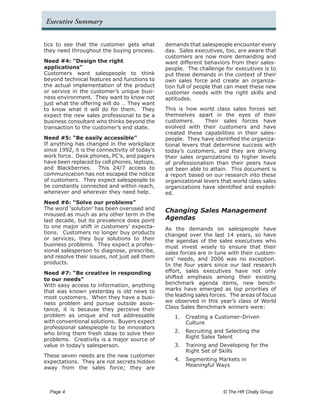 Executive Summary


tics to see that the customer gets what         demands that salespeople encounter every
they need throughout the buying process.        day. Sales executives, too, are aware that
                                                customers are now more demanding and
Need #4: “Design the right                      want different behaviors from their sales-
applications”                                   people. The challenge for executives is to
Customers want salespeople to think             put these demands in the context of their
beyond technical features and functions to      own sales force and create an organiza-
the actual implementation of the product        tion full of people that can meet these new
or service in the customer’s unique busi-       customer needs with the right skills and
ness environment. They want to know not         aptitudes.
just what the offering will do … They want
to know what it will do for them. They          This is how world class sales forces set
expect the new sales professional to be a       themselves apart in the eyes of their
business consultant who thinks beyond the       customers.      Their sales forces have
transaction to the customer’s end state.        evolved with their customers and have
                                                created these capabilities in their sales-
Need #5: “Be easily accessible”                 people. They have identified the organiza-
If anything has changed in the workplace        tional levers that determine success with
since 1992, it is the connectivity of today’s   today’s customers, and they are driving
work force. Desk phones, PC’s, and pagers       their sales organizations to higher levels
have been replaced by cell phones, laptops,     of professionalism than their peers have
and Blackberries. This 24/7 access to           yet been able to attain. This document is
communication has not escaped the notice        a report based on our research into these
of customers. They expect salespeople to        organizational levers that world class sales
be constantly connected and within reach,       organizations have identified and exploit-
whenever and wherever they need help.           ed.
Need #6: “Solve our problems”
The word ‘solution’ has been overused and       Changing Sales Management
misused as much as any other term in the
last decade, but its prevalence does point      Agendas
to one major shift in customers’ expecta-       As the demands on salespeople have
tions. Customers no longer buy products         changed over the last 14 years, so have
or services, they buy solutions to their        the agendas of the sales executives who
business problems. They expect a profes-        must invest wisely to ensure that their
sional salesperson to diagnose, prescribe,      sales forces are in tune with their custom-
and resolve their issues, not just sell them    ers’ needs, and 2006 was no exception.
products.                                       In the four years since our last research
Need #7: “Be creative in responding             effort, sales executives have not only
to our needs”                                   shifted emphasis among their existing
With easy access to information, anything       benchmark agenda items, new bench-
that was known yesterday is old news to         marks have emerged as top priorities of
most customers. When they have a busi-          the leading sales forces. The areas of focus
ness problem and pursue outside assis-          we observed in this year’s class of World
tance, it is because they perceive their        Class Sales Benchmark winners were:
problem as unique and not addressable              1.	 Creating a Customer-Driven
with conventional solutions. Buyers expect             Culture
professional salespeople to be innovators
who bring them fresh ideas to solve their          2.	 Recruiting and Selecting the
                                                       Right Sales Talent
problems. Creativity is a major source of
value in today’s salesperson.                      3.	 Training and Developing for the
                                                       Right Set of Skills
These seven needs are the new customer
expectations. They are not secrets hidden          4.	 Segmenting Markets in
                                                       Meaningful Ways
away from the sales force; they are



  Page 4 	                                                             © The HR Chally Group
 