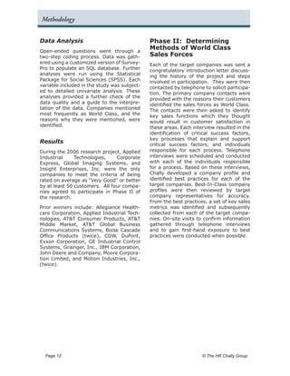 Methodology


Data Analysis                                 Phase II: Determining
Open-ended questions went through a
                                              Methods of World Class
two-step coding process. Data was gath-       Sales Forces
ered using a customized version of Survey-    Each of the target companies was sent a
Pro to populate an SQL database. Further      congratulatory introduction letter discuss-
analyses were run using the Statistical       ing the history of the project and steps
Package for Social Sciences (SPSS). Each      involved in participation. They were then
variable included in the study was subject-   contacted by telephone to solicit participa-
ed to detailed univariate analysis. These     tion. The primary company contacts were
analyses provided a further check of the      provided with the reasons their customers
data quality and a guide to the interpre-     identified the sales forces as World Class.
tation of the data. Companies mentioned       The contacts were then asked to identify
most frequently as World Class, and the       key sales functions which they thought
reasons why they were mentioned, were         would result in customer satisfaction in
identified.                                   these areas. Each interview resulted in the
                                              identification of critical success factors,
                                              key processes that explain and support
Results                                       critical success factors, and individuals
During the 2006 research project, Applied     responsible for each process. Telephone
Industrial     Technologies,    Corporate     interviews were scheduled and conducted
Express, Global Imaging Systems, and          with each of the individuals responsible
Insight Enterprises, Inc. were the only       for a process. Based on these interviews,
companies to meet the criteria of being       Chally developed a company profile and
rated on average as “Very Good” or better     identified best practices for each of the
by at least 50 customers. All four compa-     target companies. Best-In-Class company
nies agreed to participate in Phase II of     profiles were then reviewed by target
the research.                                 company representatives for accuracy.
                                              From the best practices, a set of key sales
Prior winners include: Allegiance Health-     metrics was identified and subsequently
care Corporation, Applied Industrial Tech-    collected from each of the target compa-
nologies, AT&T Consumer Products, AT&T        nies. On-site visits to confirm information
Middle Market, AT&T Global Business           gathered through telephone interviews
Communications Systems, Boise Cascade         and to gain first-hand exposure to best
Office Products (twice), CDW, DuPont,         practices were conducted when possible.
Exxon Corporation, GE Industrial Control
Systems, Grainger, Inc., IBM Corporation,
John Deere and Company, Moore Corpora-
tion Limited, and Motion Industries, Inc.,
(twice).




  Page 12 	                                                          © The HR Chally Group
 