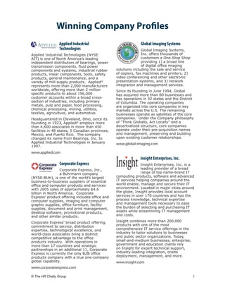 Winning Company Profiles
                 Applied Industrial                            Global Imaging Systems
                 Technologies                                   Global Imaging Systems,
Applied Industrial Technologies (NYSE:                          Inc. offers thousands of
AIT) is one of North America’s leading                          customers a One-Stop Shop
independent distributors of bearings, power                     providing 1) a broad line
transmission components, fluid power                            of digital office imaging
components and systems, industrial rubber        solutions including the sale and service
products, linear components, tools, safety       of copiers, fax machines and printers, 2)
products, general maintenance, and a             video conferencing and other electronic
variety of mill supply products. Applied®        presentation systems, and 3) network
represents more than 2,000 manufacturers         integration and management services.
worldwide, offering more than 2 million          Since its founding in June 1994, Global
specific products to about 156,000               has acquired more than 80 businesses and
customer accounts within a broad cross-          has operations in 32 states and the District
section of industries, including primary         of Columbia. The operating companies
metals, pulp and paper, food processing,         are organized into core companies in key
chemical processing, mining, utilities,          markets across the U.S. The remaining
textiles, agriculture, and automotive.           businesses operate as satellites of the core
Headquartered in Cleveland, Ohio, since its      companies. Under the Company philosophy
founding in 1923, Applied® employs more          of “Think Globally, Act Locally” and a
than 4,600 associates in more than 450           decentralized structure, core companies
facilities in 48 states, 5 Canadian provinces,   operate under their pre-acquisition names
Mexico, and Puerto Rico. The company             and management, preserving and building
changed its name from Bearings, Inc. to          upon existing customer relationships.
Applied Industrial Technologies in January       www.global-imaging.com
1997.
www.applied.com
                                                              Insight Enterprises, Inc.
                 Corporate Express                             Insight Enterprises, Inc. is a
                  Corporate Express, Inc.,                     leading provider of a broad
                  a Buhrmann company                           range of top name-brand IT
(NYSE:BUH), is one of the world’s largest        computing products, software and advanced
business-to-business suppliers of essential      IT services helping companies around the
office and computer products and services        world enable, manage and secure their IT
with 2005 sales of approximately $4.6            environment. Located in major cities around
billion in North America. Corporate              the globe, Insight provides local account
Express’ product offering includes office and    services in over 170 countries and has the
computer supplies, imaging and computer          process knowledge, technical expertise
graphic supplies, office furniture, facility     and management tools necessary to ease
supplies, document and print management,         the burden of selecting and purchasing IT
desktop software, promotional products,          assets while streamlining IT management
and other similar products.                      and costs.

Corporate Express’ broad product offering,       Insight combines more than 200,000
commitment to service, distribution              products with one of the most
expertise, technological excellence, and         comprehensive IT service offerings in the
world-class associates bring a distinct          industry to tailor solutions to businesses
competitive advantage to the office              and public sector organizations. Today,
products industry. With operations in            small-and-medium businesses, enterprise,
more than 17 countries and strategic             government and education clients rely
partnerships in an additional 11, Corporate      on Insight for expert technical support,
Express is currently the only B2B office         industry-leading integration, onsite
products company with a true one-company         deployment, management, and more.
global capability.                               www.insight.com
www.corporateexpress.com

© The HR Chally Group 	                                                                       I
 