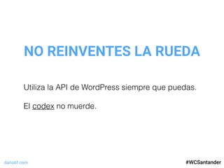 dariobf.com #WCSevilla16
NO REINVENTES LA RUEDA
#WCSantander
Utiliza la API de WordPress siempre que puedas.
El codex no muerde.
 