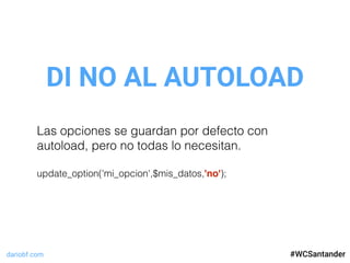 dariobf.com #WCSevilla16
DI NO AL AUTOLOAD
#WCSantander
Las opciones se guardan por defecto con
autoload, pero no todas lo necesitan.
update_option('mi_opcion',$mis_datos,'no');
 