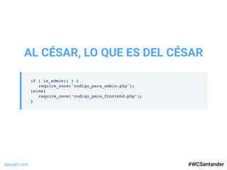 dariobf.com #WCSevilla16
if ( is_admin() ) {
require_once('codigo_para_admin.php');
}else{
require_once(‘codigo_para_frontend.php’);
}
AL CÉSAR, LO QUE ES DEL CÉSAR
#WCSantander
 