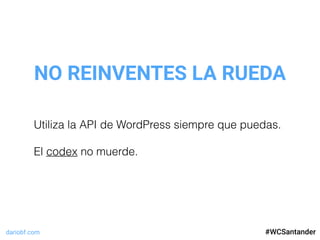 dariobf.com #WCSevilla16
NO REINVENTES LA RUEDA
#WCSantander
Utiliza la API de WordPress siempre que puedas.
El codex no m...
