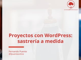 Proyectos con WordPress:
sastrería a medida
Fernando Puente
@fpuenteonline
 