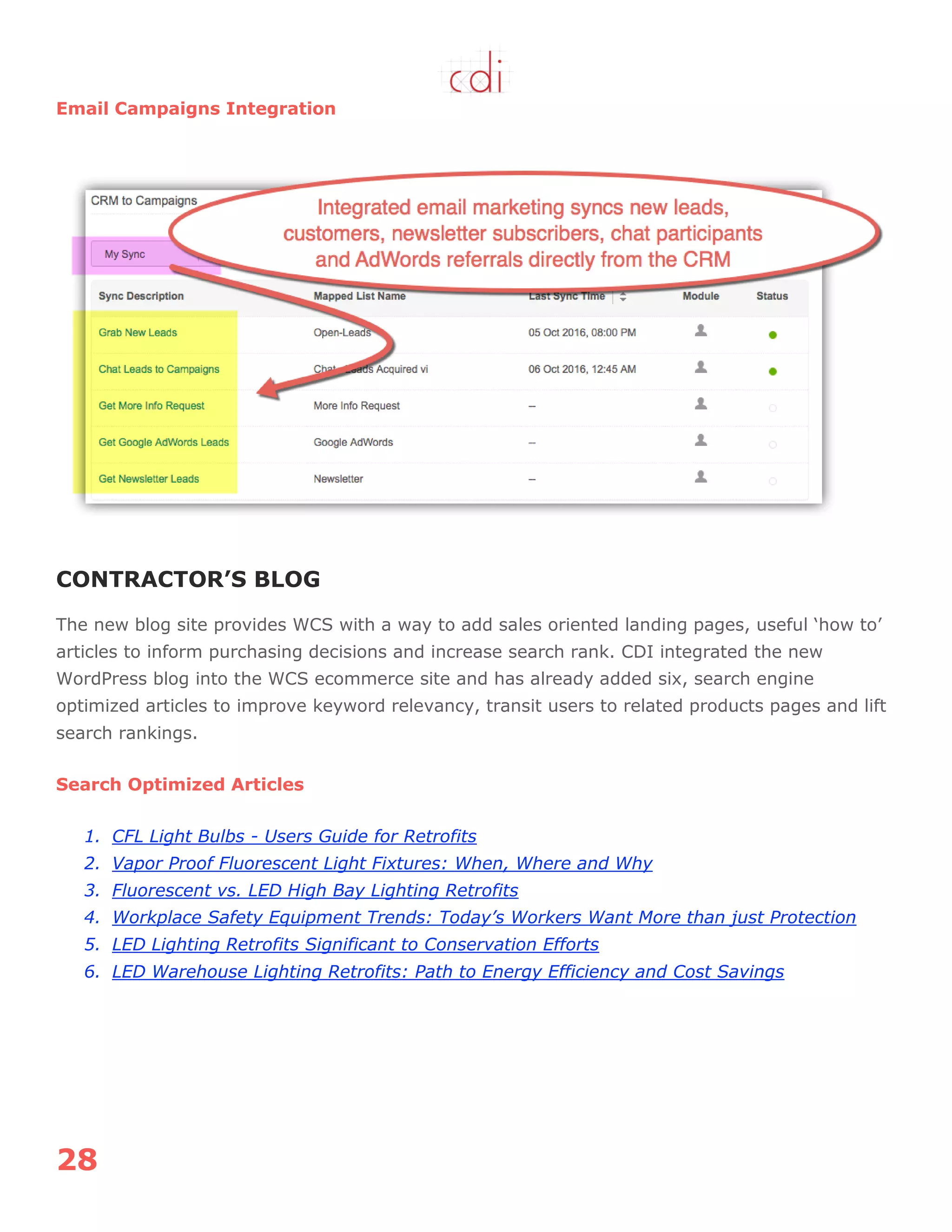 28
Email Campaigns Integration
CONTRACTOR’S BLOG
The new blog site provides WCS with a way to add sales oriented landing pages, useful „how to‟
articles to inform purchasing decisions and increase search rank. CDI integrated the new
WordPress blog into the WCS ecommerce site and has already added six, search engine
optimized articles to improve keyword relevancy, transit users to related products pages and lift
search rankings.
Search Optimized Articles
1. CFL Light Bulbs - Users Guide for Retrofits
2. Vapor Proof Fluorescent Light Fixtures: When, Where and Why
3. Fluorescent vs. LED High Bay Lighting Retrofits
4. Workplace Safety Equipment Trends: Today’s Workers Want More than just Protection
5. LED Lighting Retrofits Significant to Conservation Efforts
6. LED Warehouse Lighting Retrofits: Path to Energy Efficiency and Cost Savings
 