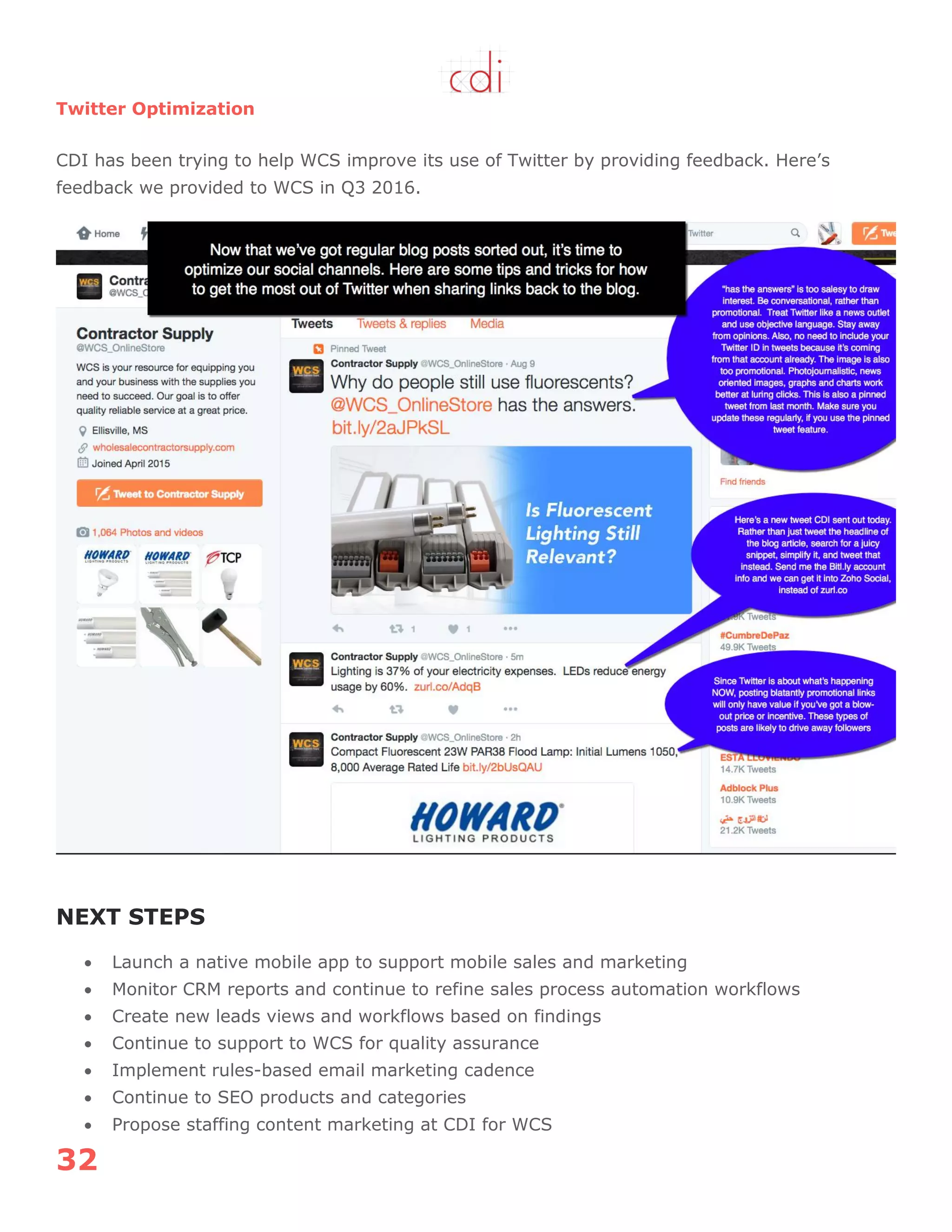 32
Twitter Optimization
CDI has been trying to help WCS improve its use of Twitter by providing feedback. Here‟s
feedback we provided to WCS in Q3 2016.
NEXT STEPS
 Launch a native mobile app to support mobile sales and marketing
 Monitor CRM reports and continue to refine sales process automation workflows
 Create new leads views and workflows based on findings
 Continue to support to WCS for quality assurance
 Implement rules-based email marketing cadence
 Continue to SEO products and categories
 Propose staffing content marketing at CDI for WCS
 