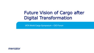 IATA World Cargo Symposium – CIO Forum
Future Vision of Cargo after
Digital Transformation
 