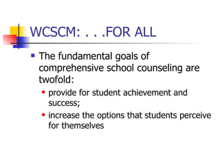 WCSCM: . . .FOR ALL
   The fundamental goals of
    comprehensive school counseling are
    twofold:
       provide for student achievement and
        success;
       increase the options that students perceive
        for themselves
 