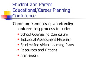 Student and Parent
Educational/Career Planning
Conference
Common elements of an effective
 conferencing process include:
     School Counseling Curriculum
     Individual Assessment Materials
     Student Individual Learning Plans
     Resources and Options
     Framework
 