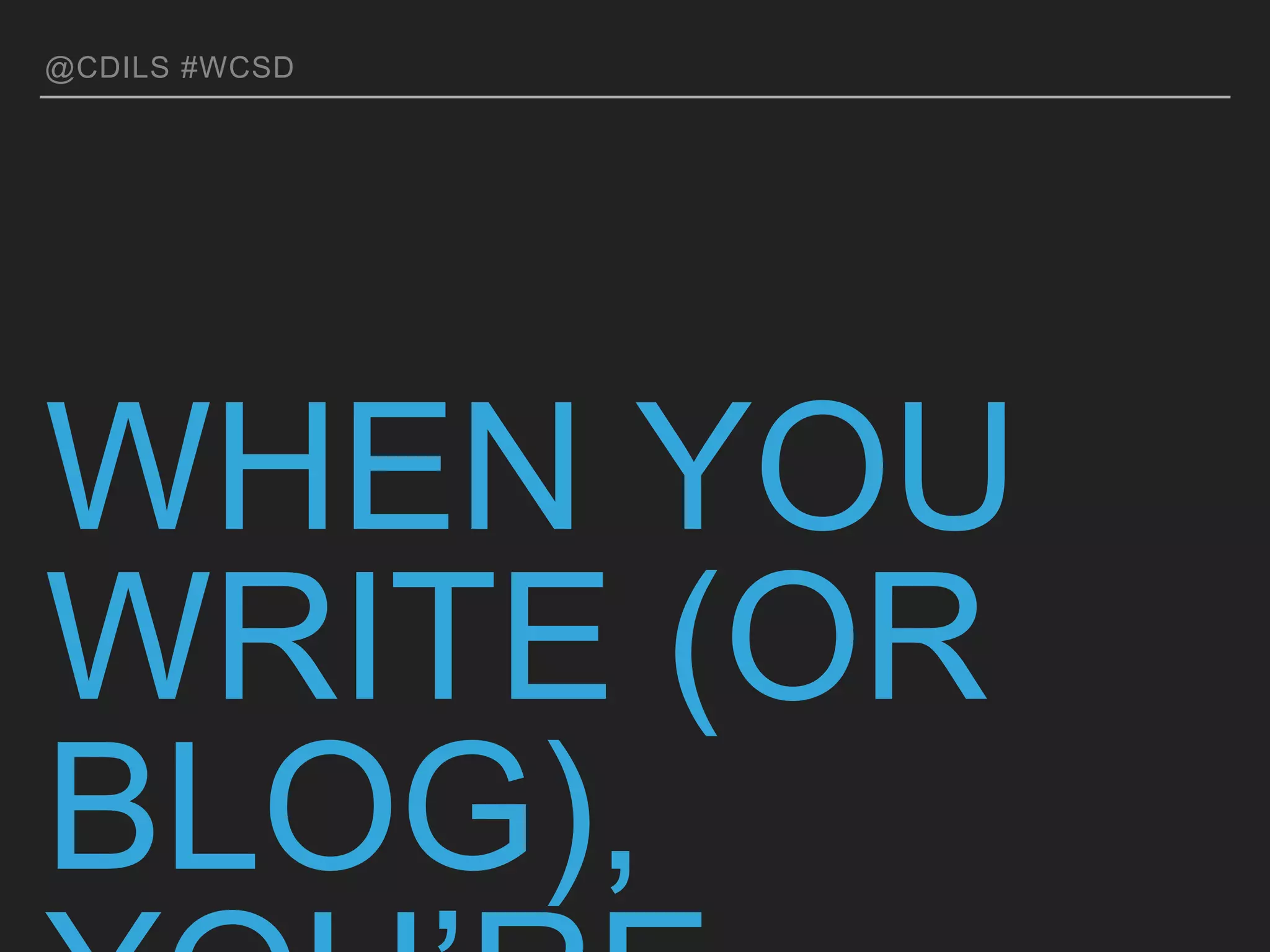 @CDILS #WCSD
WHEN YOU WRITE (OR
BLOG), YOU’RE…
 