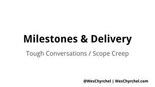 Milestones & Delivery
Tough Conversations / Scope Creep
@WesChyrchel | WesChyrchel.com
 