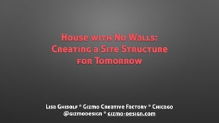 House with No Walls: 
Creating a Site Structure  
for Tomorrow
Lisa Ghisolf * Gizmo Creative Factory * Chicago
@gizmodesign * gizmo-design.com
 