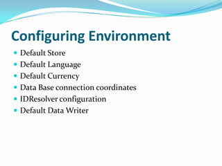 Configuring Environment
 Default Store
 Default Language
 Default Currency
 Data Base connection coordinates
 IDResolver configuration
 Default Data Writer
 