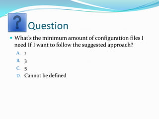 Question
 What’s the minimum amount of configuration files I
 need If I want to follow the suggested approach?
  A. 1
  B. 3
  C. 5
  D. Cannot be defined
 