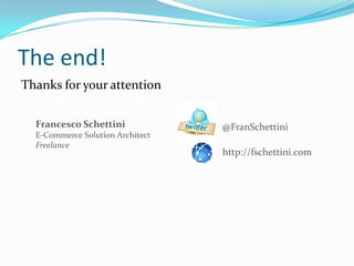 The end!
Thanks for your attention

  Francesco Schettini             @FranSchettini
  E-Commerce Solution Architect
  Freelance
                                  http://fschettini.com
 