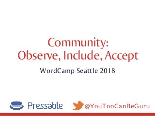 @YouTooCanBeGuru
Community:
Observe,Include,Accept
WordCamp Seattle 2018
 