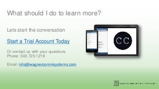 What should I do to learn more?
Lets start the conversation
Start a Trial Account Today
Or contact us with your questions
Phone: 303.725.1219
Email: info@wagnercommsystems.com
 