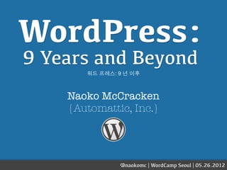WordPress:
9 Years and Beyond
       워드 프레스: 9 년 이후



    Naoko McCracken
    {Automattic, Inc.}




               @naokomc | WordCamp Seoul | 05.26.2012
 
