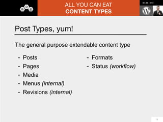ALL YOU CAN EAT
                                                         08 : 04 : 2012




                        CONTENT TYPES


Pods 2.0
-   Create Content Types:
    -   Custom Post Types
    -   Custom Taxonomies
    -   Custom Content Types (their own standalone tables)
-   Extend Content Types:
    -   Post Types (including any existing CPT)
    -   Taxonomies (including any existing CT)
    -   Media
    -   Users
    -   Comments
                                                                          16
 