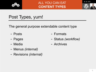 ALL YOU CAN EAT
                                                  08 : 04 : 2012




                      CONTENT TYPES


Pods 2.0: Optional Table Storage
-   Meta storage by default
    -   Post Types
                                wp_posts
    -   Media
                                wp_postmeta
    -   Users
    -   Comments
-   Table storage
    -   Custom Content Types        wp_pods_t_podname
    -   Taxonomies
    -   Can be enabled for any meta-based types

                                                                   17
 