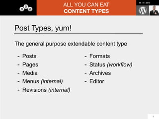 ALL YOU CAN EAT
                                                          08 : 04 : 2012




                    CONTENT TYPES


Pods 2.0: Field Types
-   Text                    -   Relationships
-   Paragraph Text              -   Custom Defined List
    (WYSWIG optional)           -   Post Types

-   Date and/or Time            -   Taxonomies
                                -   Users
-   Number / Currency
                                -   Comments
-   Checkbox                    -   Pods
-   File Upload / Attach    -   Custom Field Types
    (WP native interface)       -   Pre/Post action,
                                    Validation, Regex,
                                    Display, and Input                     18
 