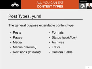 ALL YOU CAN EAT
                                                                                     08 : 04 : 2012




                     CONTENT TYPES


Pods 2.0: Theming
-   Simple Template          -   Public Forms
    Engine with              -   Advanced Theming
    {@field_name}                Functions
                                 $names = pod->field(‘parent.child.tertiary.name’)
    syntax
                             -   WP native function
-   Shortcodes (List,
                                 integrations for each
    Detail, Single Field)
                                 WP object
-   Widgets (List, Detail,
                                 (*_*_meta)
    Single Field)
                             -   Advanced
                                 get_template_part()                                                  19
 