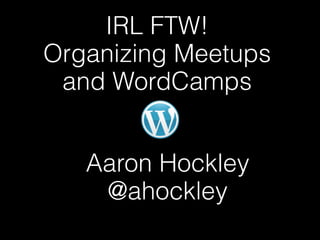 IRL FTW!
Organizing Meetups
 and WordCamps


   Aaron Hockley
    @ahockley
 