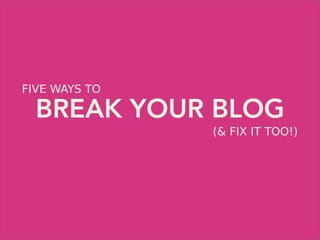 FIVE WAYS TO

  BREAK YOUR BLOG
               (& FIX IT TOO!)
 