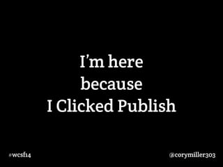I’m here 
because 
I Clicked Publish 
#wcsf14 @corymiller303 
 