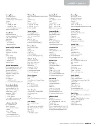 9
WORLD CONGRESS OF SCIENCE & FACTUAL PRODUCERS | MEMBER LIST
Jeremy Dear
SVP Programming
Pioneer Productions
32 Galena Road, Hammersmith
London
UK W6 0LT
T +44 208 748 0888
F +44 208 748 7888
E jeremy.dear@pioneertv.com
W www.pioneertv.com
Jerry Decker
Executive Producer
National Geographic Television
1145 17th Street NW
Washington
USA 20036
T 202-775-6732
E jdecker@ngs.org
Pierre-François Decoufle
Producer
Heliox Films
10 Avenue De Clichy
Paris
France 75018
T +33 1 40 08 06 07
F +33 1 40 08 08 26
E pfd@heliox.fr
W www.heliox.fr
Hannah Demidowicz
Commissioning Executive and
Head of Programmes Europe
National Geographic
Channels International
Shepherds Building East,
Richmond Way
London
UK W14 0DQ
T +44 207 751 7677
E hannah.demidowicz@fox.com
Danko-Stefan Desker
Director Of Operations
Film Formations Pte Ltd
1003 Bukit Merah Central,
#03-09 INNO Centre
Singapore 159836
T +65 6324 8300
F +65 6324 8200
E danko@formations.com.sg
W www.formations.com.sg
Sebastien Deurdilly
CEO Upside Presse
Upside Television
33 quai de Dion Bouton
Puteaux
France 92800
T +33 1 58 47 80 00
E sdeurdilly@gmail.com
W www.upsidetelevision.fr
Christian Dezer
Head of Documentaries (current affairs)
ZDF
ZDF-Strasse 1
Mainz
Germany 55127
T +49 6131 7014535
F +49 6131 7014979
E dezer.c@zdf.de
Simon Dickson
Managing Director
Dragonfly Productions
120 - 124 Curatin Road
London
UK EC2A 3SQ
T +44 207 033 2303
E eleri.davies@dragonfly.tv
Denise Dilanni
Executive-in-Charge
WGBH
Arlington VA
USA 22202
T 617-300-3404
E denise_diianni@wgbh.org
Malcolm Dixelius
Executive Producer
Deep Sea Productions
Rydboholms Gard
Akersberga
Sweden SE- 184 94
T +46 704222650
E malcolm@deepsea.se
W www.deepsea.se
Dimitri Doganis
Founder/CEO
Raw
Third Floor, 13-21 Curtain Road
London
UK EC2A 3LT
T +44 207 456 0800
E simone@raw.co.uk
Mary Donahue
Vice President, Development
and Programming
History
USA
E Mary.Donahue@aenetworks.com
Amy Dowsett
Commercial Manager
BBC
BBC Media Centre, White City,
201 Wood Lane, Room 4600
London
UK W12 7TS
T +44 208 752 5071
Laetitia Doyle
Senior Sales Manager
Terranoa
155, Rue De Charonne
Paris
France 75011
T +33 1 55 25 59 43
F +33 1 55 25 59 03
E ldoyle@terranoa.com
Jonathan Drake
Managing Director
Impossible Pictures
58 Davies St
London
UK W1K 5JF
T +44 207 408 2550
E jonathan.drake@
impossiblepictures.co.uk
Jonathan Drori
Independent
C/O 52 Woodsome Rd
London
UK NW5 1RZ
T +44 788 966 6598
E congress@jondrori.com
David Dugan
Chairman
Windfall Films
1 Underwood Row
London
UK N1 7 LZ
T +44 207 251 7676
F +44 207 253 8468
E dugan@windfallfilms.com
W www.windfallfilms.com
Ian Duncan
Company Director
Windfall Films
1 Underwood Row
London
UK N1 7 LZ
T +44 207 251 7676
F +44 207 253 8468
E ian@windfallfilms.com
W www.windfallfilms.com
Vanessa Dylyn
President
Matter of Fact Media
258 Wallace Avenue, Suite 104
Toronto ON
Canada M6P 3M9
T 416-534-3099/cell: 647-282-1511
E Vanessa@matteroffactmedia.com
W www.matteroffactmedia.com
Simon Egan
Managing Director
Bedlam Productions
22 D’arblay Street
London
UK W1F 8EQ
T +44 207 287 6317
E rebecca@bedlamproductions.co.uk
Dominic Egizzi
Senior Producer
Eco Media TV Produktion
Vorsetzen 53
Hamburg
Germany 20459
T +49 4031 790500
E egizzi@ecomediatv.de
Andrea Eisel
Vice President Content
ZDF.neo
ZDF-Strasse 1
Mainz
Germany 55127
T +49 6131 7016338
E Eisel.A@zdf.de
Henrik Ekman
Acquisitions Executive Nature
and Science
SVT
Oxenstiernsgatan 26
Stockholm
Sweden SE-10510
T +46 705438902
E henrik.ekman@svt.se
Hoda Elatawi
Senior Producer
GAPC Entertainment
1550 Laperriere Avenue, Suite 102
Ottawa ON
Canada K1Z 7T2
T 613-723-3316
F +613-723-8583
E helatawi@gapc.com
W www.gapcentertainment.com
David Elisco
Director of Development, Television
and Film
Howard Hughes Medical Institute
4000 Jones Bridge Road
Chevy Chase MD
USA 20815
E eliscod@hhmi.org
MEMBERS–BY NAME (D-E)
 