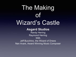 The Making
of
Wizard’s Castle
Asgard Studios
Randy Herring
Raymond Herring
With
Jeff Bucchino, the Wizard of Draws
Nan Avant, Award Winning Music Composer
 