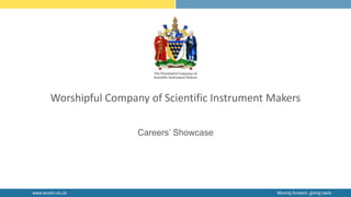 Moving forward, giving back
www.wcsim.co.uk
Worshipful Company of Scientific Instrument Makers
Careers’ Showcase
 