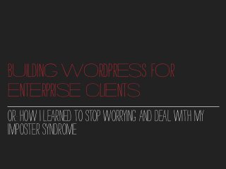 BUILDING WORDPRESS FOR
ENTERPRISE CLIENTS
OR:HOWILEARNEDTOSTOPWORRYINGANDDEALWITHMY
IMPOSTERSYNDROME
 