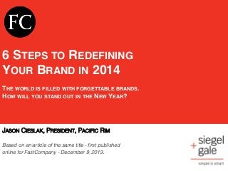 !
!
!
6 STEPS TO REDEFINING!
YOUR BRAND IN 2014!
!
THE WORLD IS FILLED WITH FORGETTABLE BRANDS. !
HOW WILL YOU STAND OUT IN THE NEW YEAR?!
!
!


	
  

JASON CIESLAK, PRESIDENT, PACIFIC RIM!
!
Based on an article of the same title - ﬁrst published
online for FastCompany - December 9, 2013.!

 