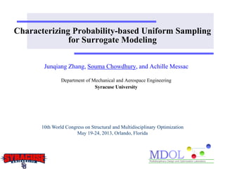 Characterizing Probability-based Uniform Sampling 
for Surrogate Modeling 
Junqiang Zhang, Souma Chowdhury, and Achille Messac 
Department of Mechanical and Aerospace Engineering 
Syracuse University 
10th World Congress on Structural and Multidisciplinary Optimization 
May 19-24, 2013, Orlando, Florida 
 