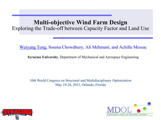 Multi-objective Wind Farm Design
Exploring the Trade-off between Capacity Factor and Land Use
Weiyang Tong, Souma Chowdhury, Ali Mehmani, and Achille Messac
Syracuse University, Department of Mechanical and Aerospace Engineering
10th World Congress on Structural and Multidisciplinary Optimization
May 19-24, 2013, Orlando, Florida
 