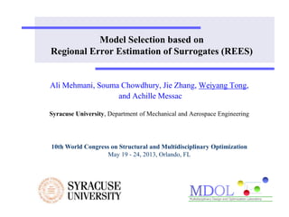 Model Selection based on
Regional Error Estimation of Surrogates (REES)
Ali Mehmani, Souma Chowdhury, Jie Zhang, Weiyang Tong,
and Achille Messac
Syracuse University, Department of Mechanical and Aerospace Engineering
10th World Congress on Structural and Multidisciplinary Optimization
May 19 - 24, 2013, Orlando, FL
 