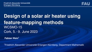 Design of a solar air heater using
feature-mapping methods
WCSMO-15
Cork, 5. - 9. June 2023
Fabian Wein1
1
Friedrich-Alexander-Universität Erlangen-Nürnberg, Department Mathematik
 