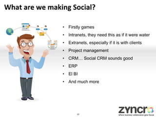 What	
  are	
  we	
  making	
  Social?	
  

                          •  Firstly games
                          •  Intranets, they need this as if it were water
                          •  Extranets, especially if it is with clients
                          •  Project management
                          •  CRM… Social CRM sounds good
                          •  ERP
                          •  El BI
                          •  And much more




                                  10	
  
 