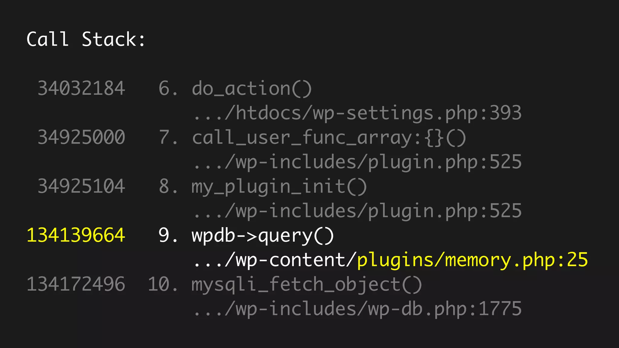 Call Stack:
34032184 6. do_action()
.../htdocs/wp-settings.php:393
34925000 7. call_user_func_array:{}()
.../wp-includes/plugin.php:525
34925104 8. my_plugin_init()
.../wp-includes/plugin.php:525
134139664 9. wpdb->query()
.../wp-content/plugins/memory.php:25
134172496 10. mysqli_fetch_object()
.../wp-includes/wp-db.php:1775
 