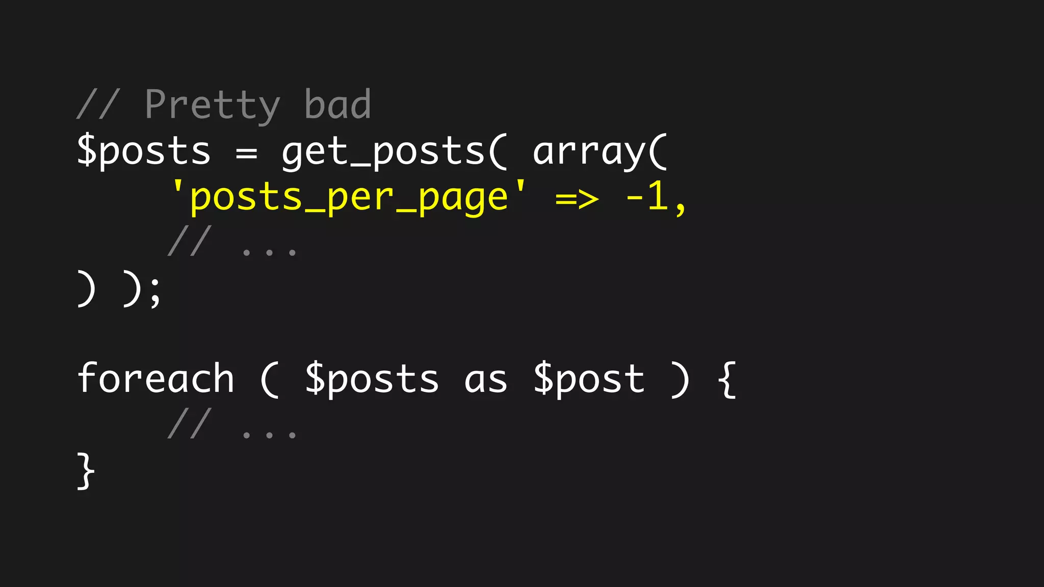 // Pretty bad
$posts = get_posts( array(
'posts_per_page' => -1,
// ...
) );
foreach ( $posts as $post ) {
// ...
}
 