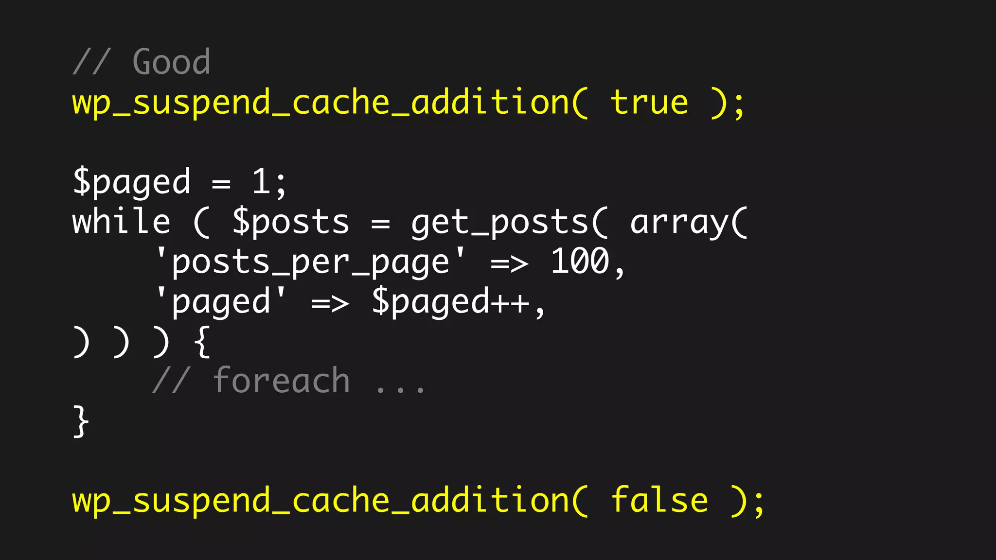 // Good
wp_suspend_cache_addition( true );
$paged = 1;
while ( $posts = get_posts( array(
'posts_per_page' => 100,
'paged' => $paged++,
) ) ) {
// foreach ...
}
wp_suspend_cache_addition( false );
 