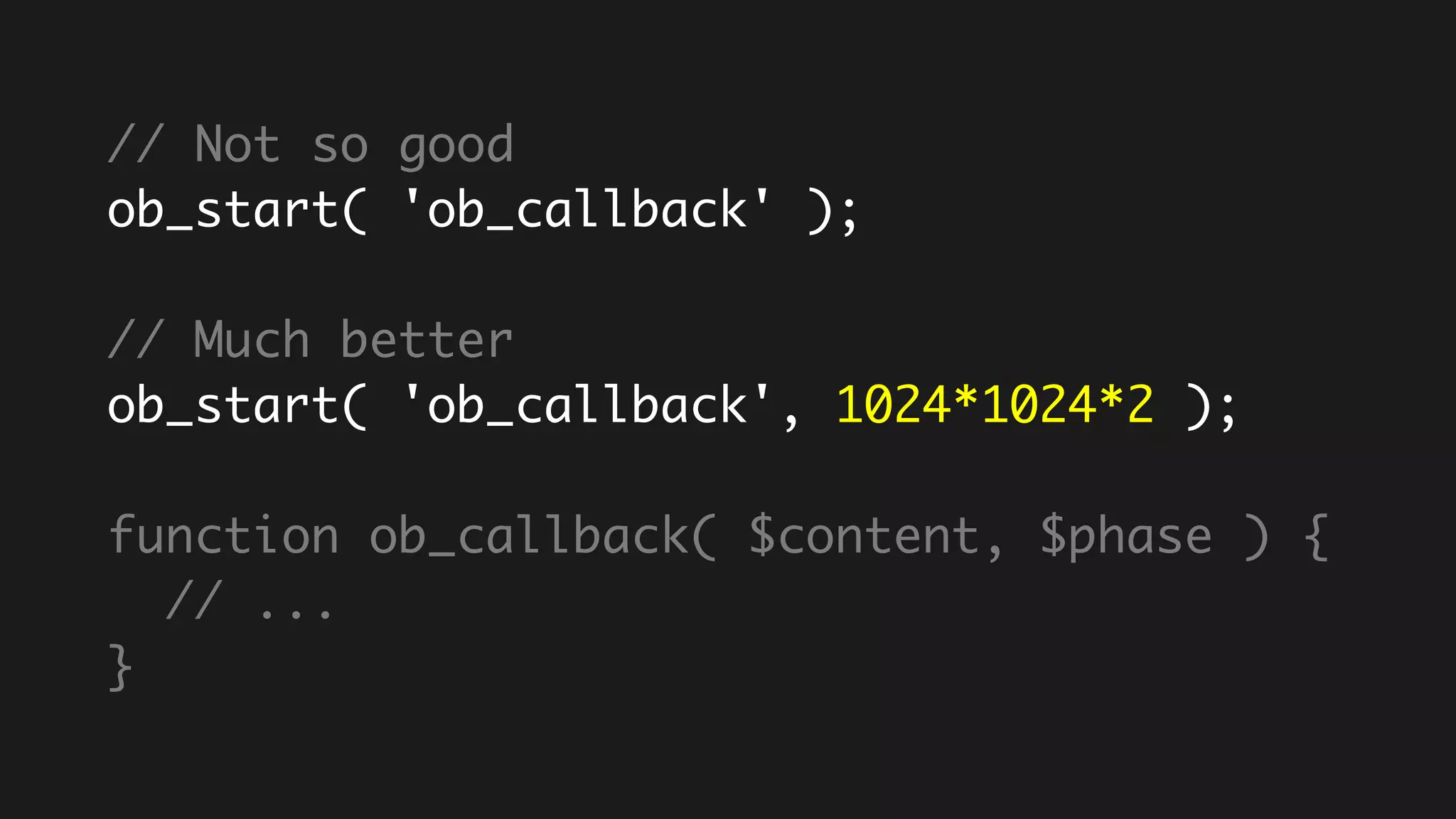 // Not so good
ob_start( 'ob_callback' );
// Much better
ob_start( 'ob_callback', 1024*1024*2 );
function ob_callback( $content, $phase ) {
// ...
}
 