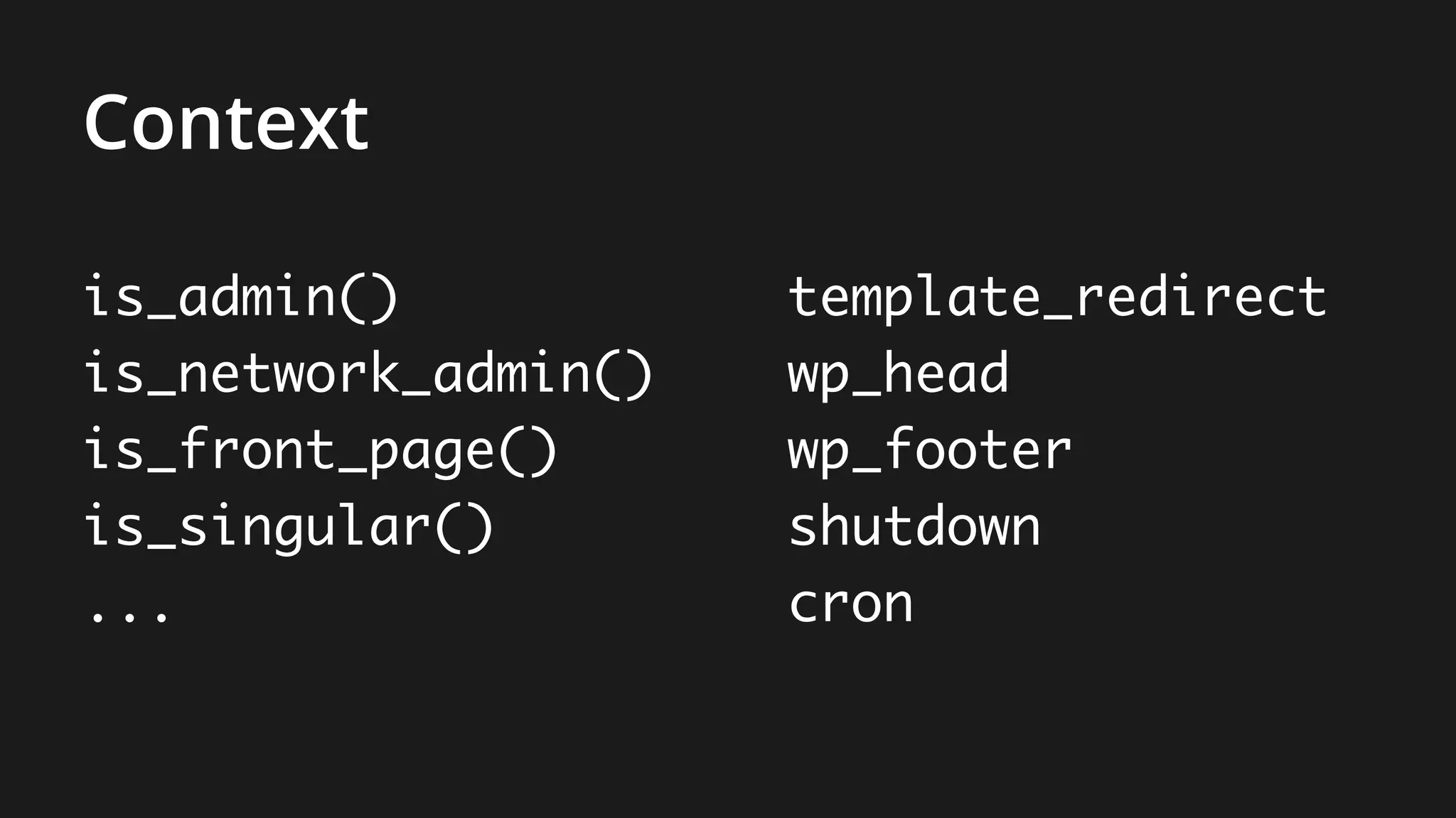 is_admin()
is_network_admin()
is_front_page()
is_singular()
...
template_redirect
wp_head
wp_footer
shutdown
cron
Context
 