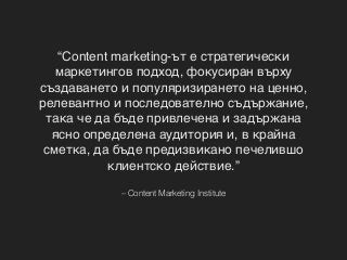 – Content Marketing Institute
“Content marketing-ът е стратегически
маркетингов подход, фокусиран върху
създаването и попу...