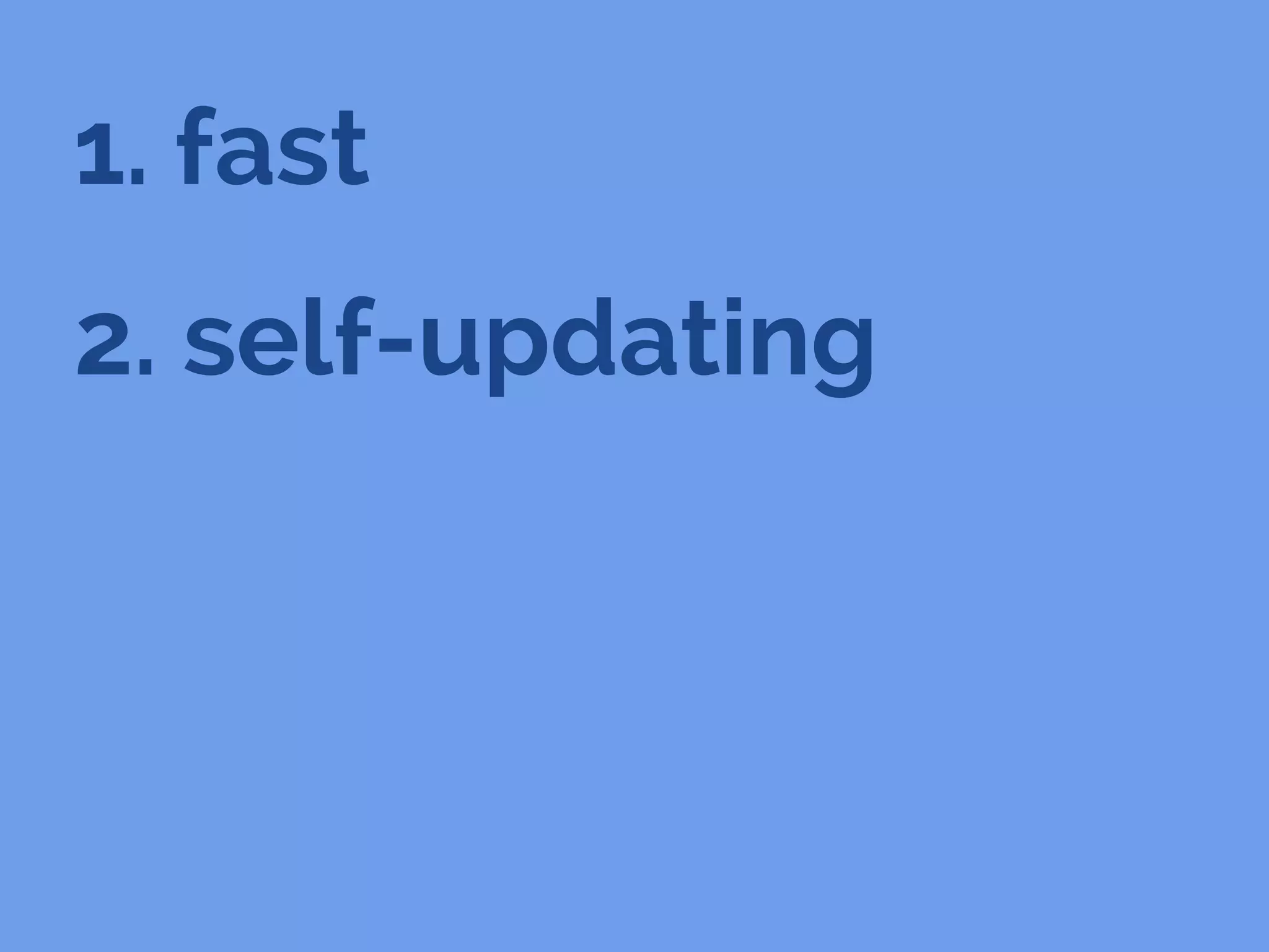 1. fast
2. self-updating
 