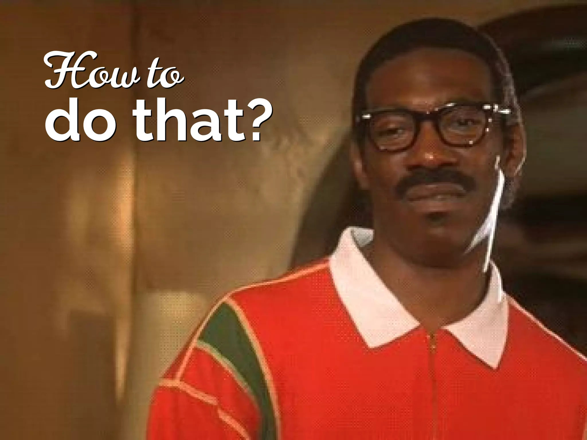 How to
do that?
How to
do that?
 